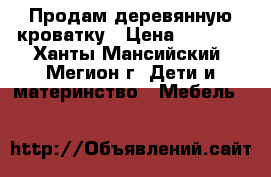 Продам деревянную кроватку › Цена ­ 1 000 - Ханты-Мансийский, Мегион г. Дети и материнство » Мебель   